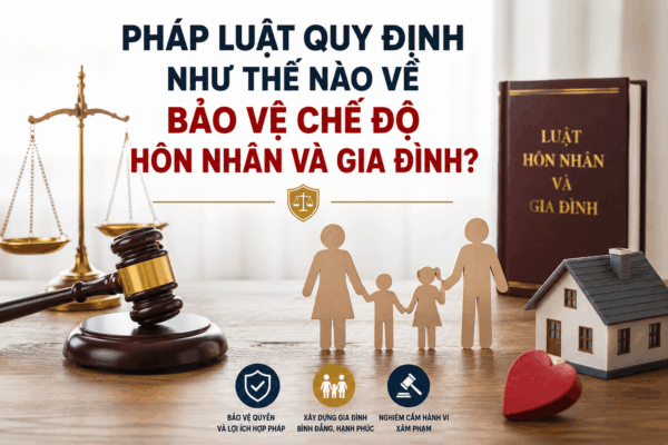 Pháp luật quy định như thế nào về bảo vệ chế độ hôn nhân và gia đình?